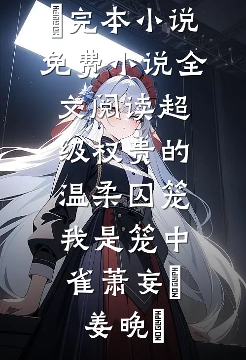 超级权贵的温柔囚笼，我是笼中雀(萧妄玦姜晚婳)完本小说_免费小说全文阅读超级权贵的温柔囚笼，我是笼中雀萧妄玦姜晚婳