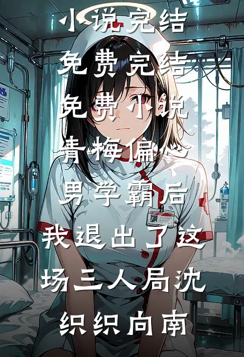 青梅偏心男学霸后，我退出了这场三人局沈织织向南小说完结免费_完结免费小说青梅偏心男学霸后，我退出了这场三人局(沈织织向南)