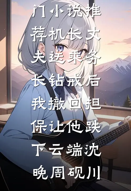 机长丈夫送乘务长钻戒后，我撤回担保让他跌下云端(沈晚周砚川)完本小说_热门小说推荐机长丈夫送乘务长钻戒后，我撤回担保让他跌下云端沈晚周砚川