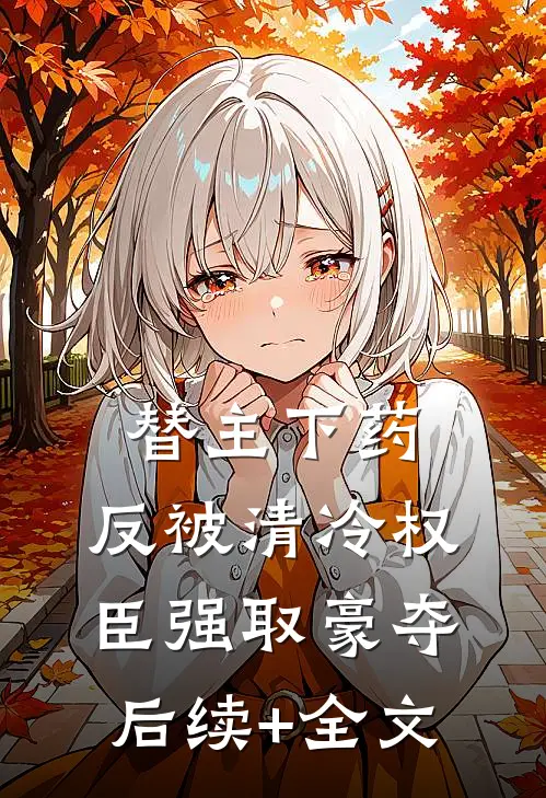 替主下药，反被清冷权臣强取豪夺后续+全文