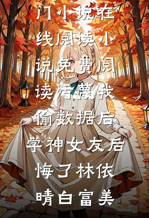 污蔑我偷数据后，学神女友后悔了林依晴白富美热门小说在线阅读_小说免费阅读污蔑我偷数据后，学神女友后悔了林依晴白富美