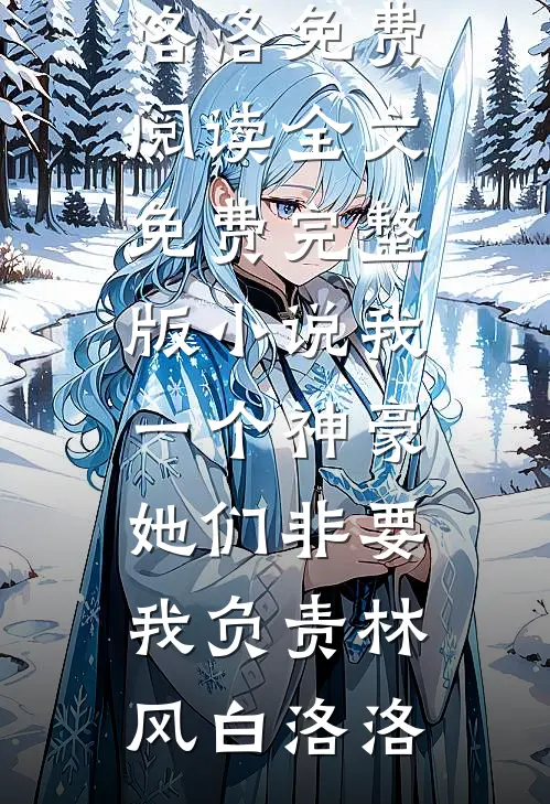 我一个神豪，她们非要我负责(林风白洛洛)免费阅读全文_免费完整版小说我一个神豪，她们非要我负责(林风白洛洛)
