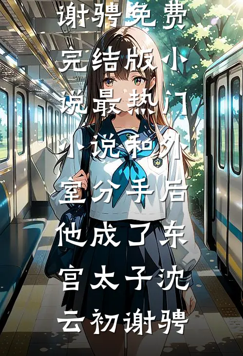 和外室分手后，他成了东宫太子(沈云初谢骋)免费完结版小说_最热门小说和外室分手后，他成了东宫太子(沈云初谢骋)