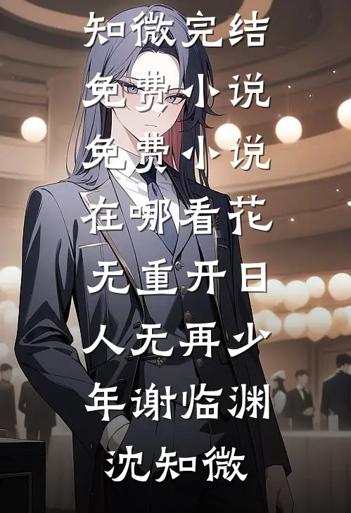花无重开日，人无再少年谢临渊沈知微完结免费小说_免费小说在哪看花无重开日，人无再少年谢临渊沈知微