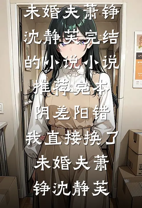 阴差阳错，我直接换了未婚夫萧铮沈静芙完结的小说_小说推荐完本阴差阳错，我直接换了未婚夫萧铮沈静芙