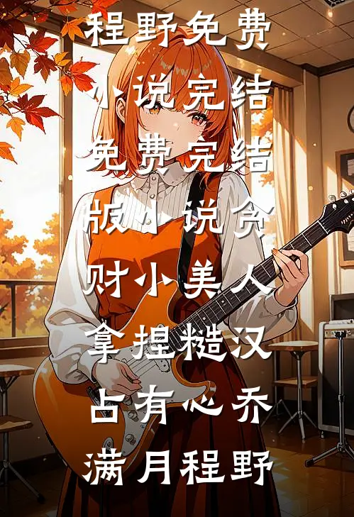 贪财小美人，拿捏糙汉占有心乔满月程野免费小说完结_免费完结版小说贪财小美人，拿捏糙汉占有心(乔满月程野)