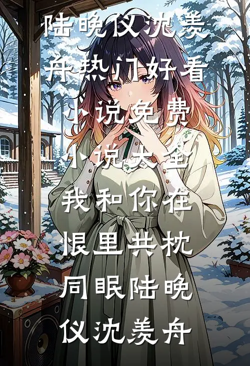 我和你在恨里共枕同眠(陆晚仪沈羡舟)热门好看小说_免费小说大全我和你在恨里共枕同眠(陆晚仪沈羡舟)