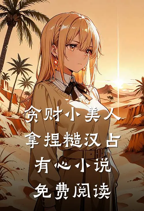 贪财小美人，拿捏糙汉占有心小说免费阅读