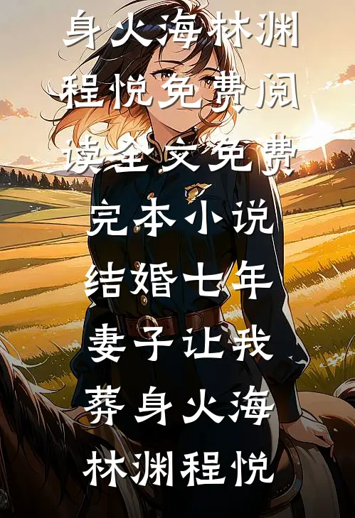 结婚七年，妻子让我葬身火海林渊程悦免费阅读全文_免费完本小说结婚七年，妻子让我葬身火海(林渊程悦)