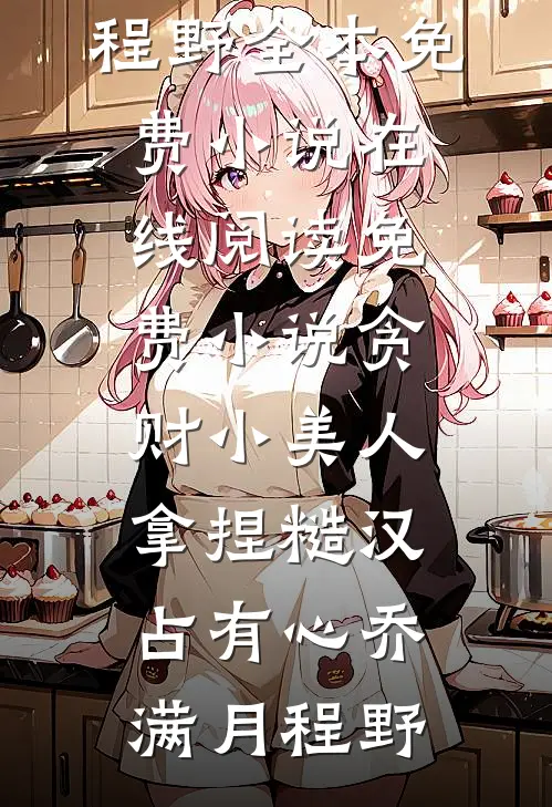 贪财小美人，拿捏糙汉占有心(乔满月程野)全本免费小说_在线阅读免费小说贪财小美人，拿捏糙汉占有心乔满月程野