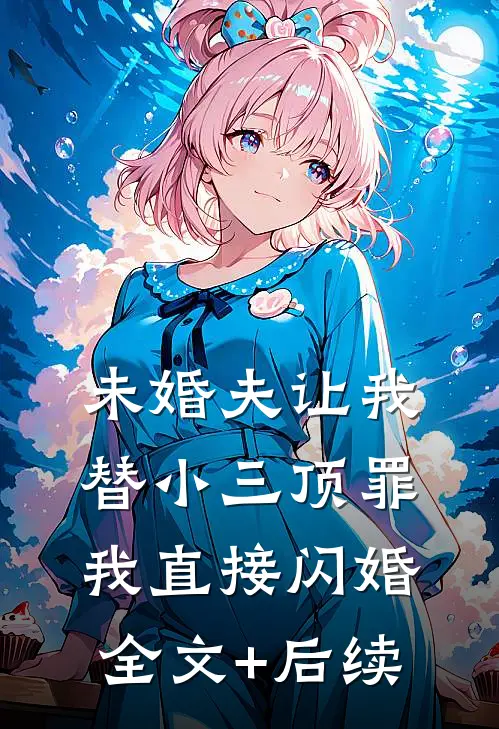 未婚夫让我替小三顶罪，我直接闪婚全文+后续