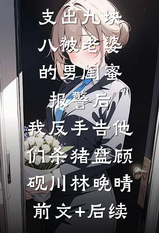 从彩礼卡支出九块八被老婆的男闺蜜报警后，我反手告他们杀猪盘顾砚川林晚晴前文+后续