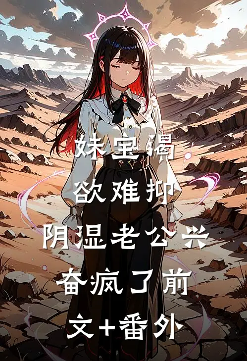 妹宝渴欲难抑，阴湿老公兴奋疯了前文+番外