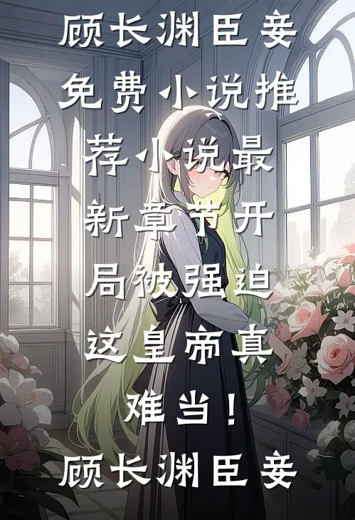 开局被强迫，这皇帝真难当！(顾长渊臣妾)免费小说推荐_小说最新章节开局被强迫，这皇帝真难当！顾长渊臣妾