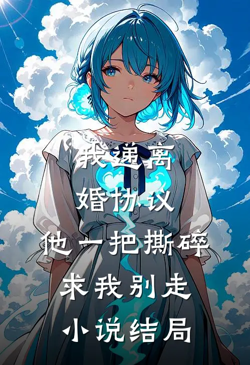 我递离婚协议，他一把撕碎求我别走小说结局