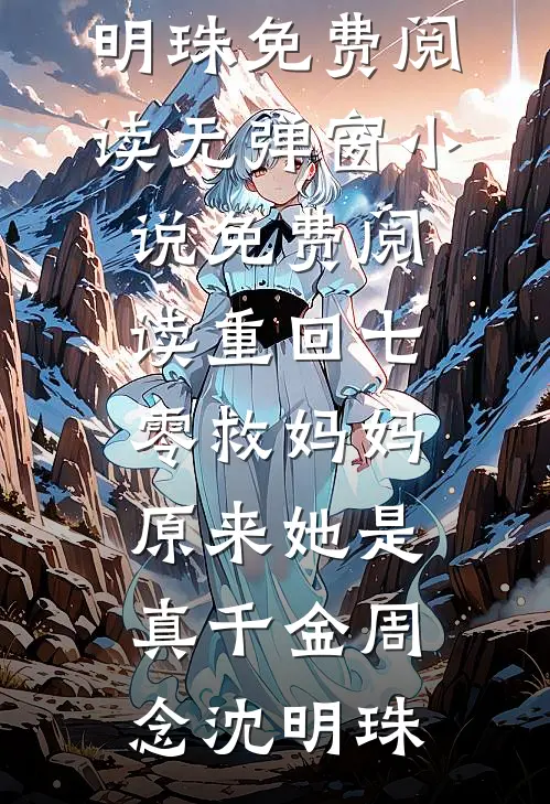 重回七零救妈妈，原来她是真千金(周念沈明珠)免费阅读无弹窗_小说免费阅读重回七零救妈妈，原来她是真千金(周念沈明珠)