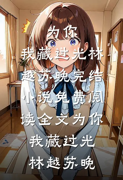 为你，我藏过光(林越苏晚)完结小说_免费阅读全文为你，我藏过光林越苏晚