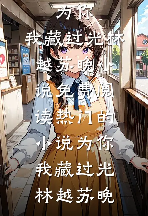 为你，我藏过光(林越苏晚)小说免费阅读_热门的小说为你，我藏过光(林越苏晚)