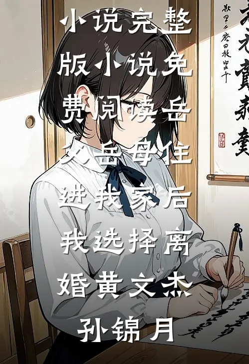 岳父岳母住进我家后，我选择离婚黄文杰孙锦月新热门小说_完整版小说免费阅读岳父岳母住进我家后，我选择离婚(黄文杰孙锦月)