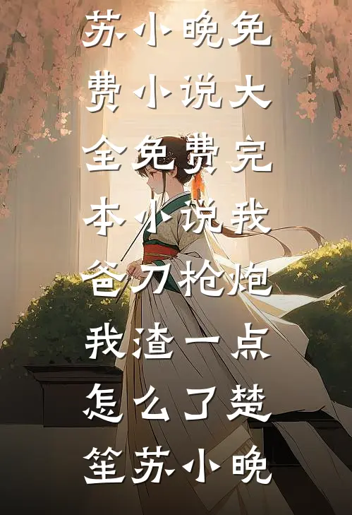 我爸刀枪炮，我渣一点怎么了(楚笙苏小晚)免费小说大全_免费完本小说我爸刀枪炮，我渣一点怎么了楚笙苏小晚