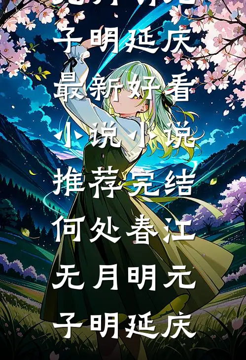 何处春江无月明元子明延庆最新好看小说_小说推荐完结何处春江无月明元子明延庆