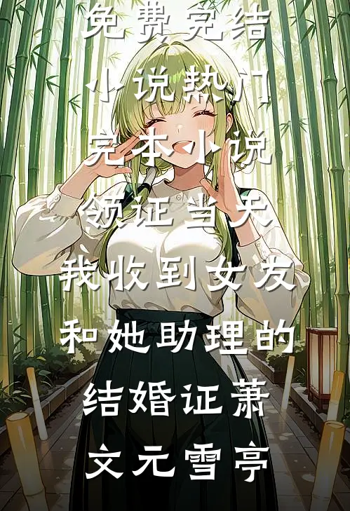 领证当天，我收到女友和她助理的结婚证(萧文元雪亭)免费完结小说_热门完本小说领证当天，我收到女友和她助理的结婚证(萧文元雪亭)