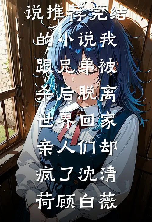 我跟兄弟被杀后脱离世界回家，亲人们却疯了沈清荷顾白薇免费小说推荐_完结的小说我跟兄弟被杀后脱离世界回家，亲人们却疯了(沈清荷顾白薇)