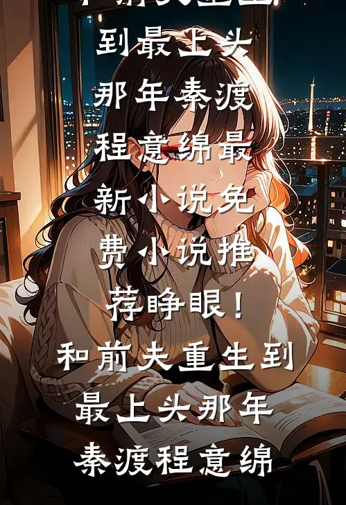 睁眼！和前夫重生到最上头那年(秦渡程意绵)最新小说_免费小说推荐睁眼！和前夫重生到最上头那年秦渡程意绵