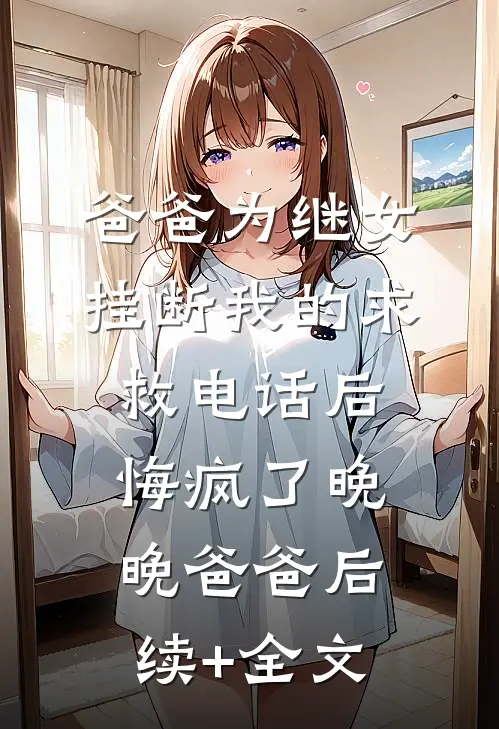 爸爸为继女挂断我的求救电话后，悔疯了晚晚爸爸后续+全文