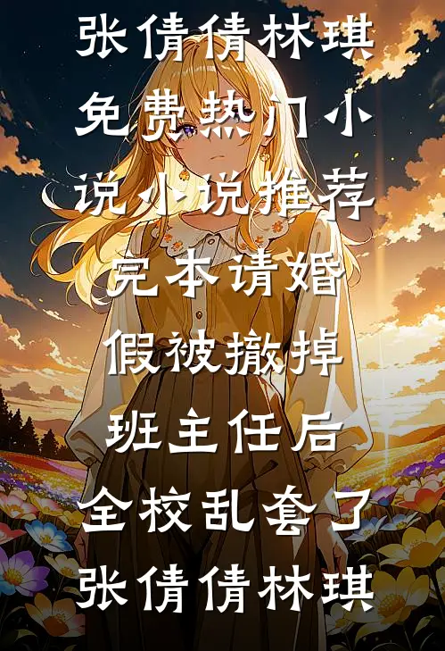 请婚假被撤掉班主任后，全校乱套了(张倩倩林琪)免费热门小说_小说推荐完本请婚假被撤掉班主任后，全校乱套了(张倩倩林琪)