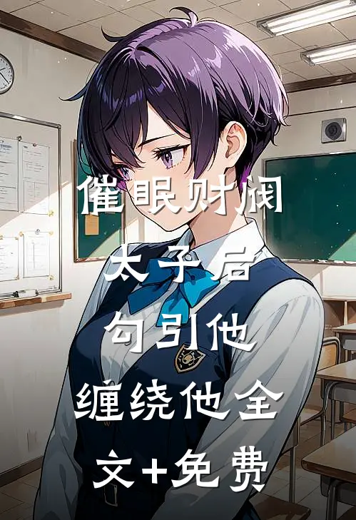 催眠财阀太子后，勾引他，缠绕他全文+免费