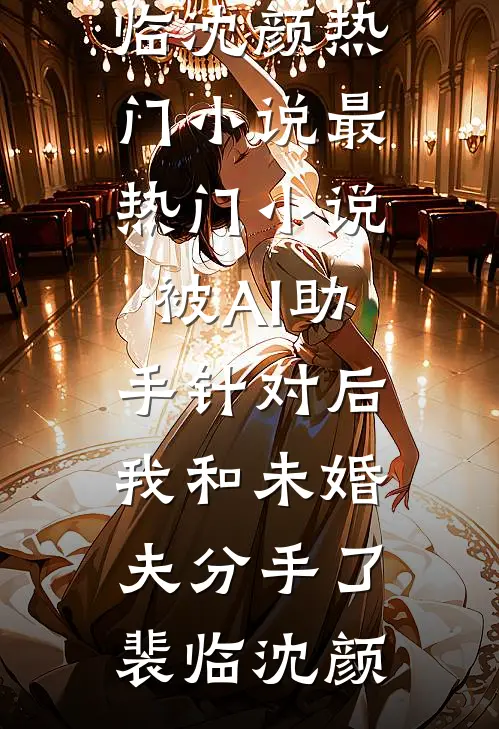 被AI助手针对后，我和未婚夫分手了裴临沈颜热门小说_最热门小说被AI助手针对后，我和未婚夫分手了裴临沈颜