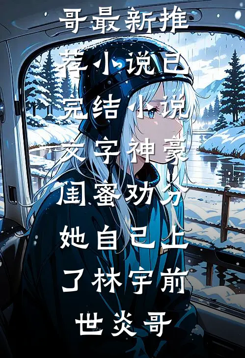 文字神豪：闺蜜劝分，她自己上了林宇前世炎哥最新推荐小说_已完结小说文字神豪：闺蜜劝分，她自己上了(林宇前世炎哥)