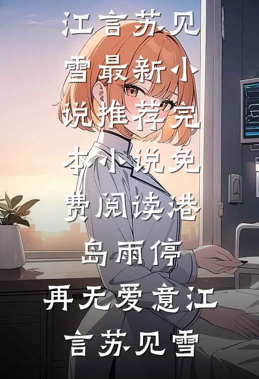 港岛雨停，再无爱意江言苏见雪最新小说推荐_完本小说免费阅读港岛雨停，再无爱意(江言苏见雪)
