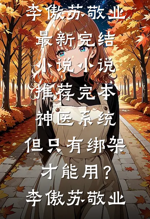 神医系统：但只有绑架才能用？(李傲苏敬业)最新完结小说_小说推荐完本神医系统：但只有绑架才能用？(李傲苏敬业)