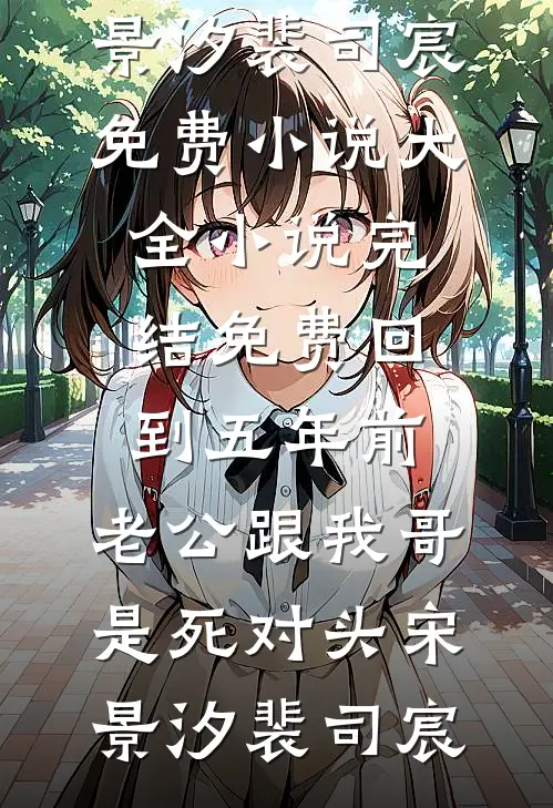 回到五年前，老公跟我哥是死对头宋景汐裴司宸免费小说大全_小说完结免费回到五年前，老公跟我哥是死对头宋景汐裴司宸