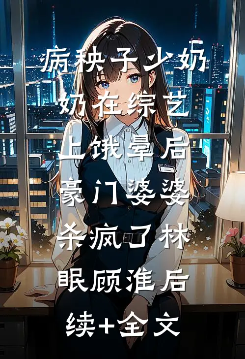 病秧子少奶奶在综艺上饿晕后，豪门婆婆杀疯了林眠顾淮后续+全文
