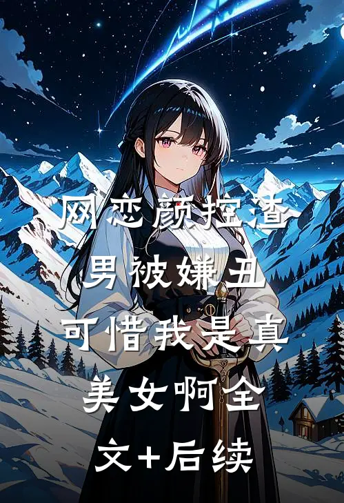 网恋颜控渣男被嫌丑，可惜我是真美女啊全文+后续
