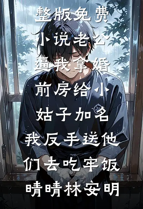 老公逼我拿婚前房给小姑子加名，我反手送他们去吃牢饭晴晴林安明全本免费小说阅读_完整版免费小说老公逼我拿婚前房给小姑子加名，我反手送他们去吃牢饭(晴晴林安明)