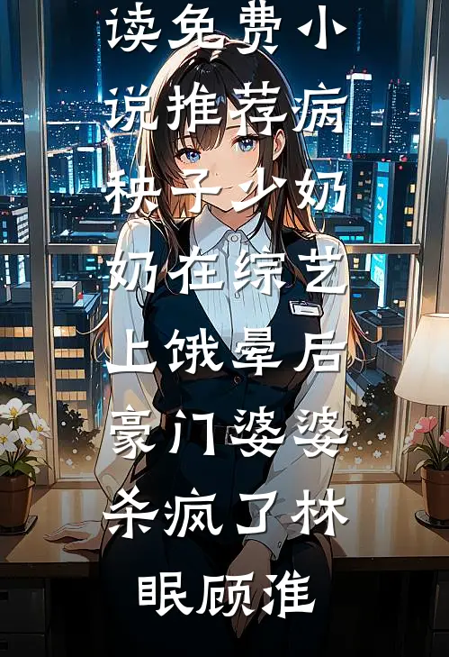 病秧子少奶奶在综艺上饿晕后，豪门婆婆杀疯了(林眠顾淮)完结版小说全文免费阅读_免费小说推荐病秧子少奶奶在综艺上饿晕后，豪门婆婆杀疯了林眠顾淮