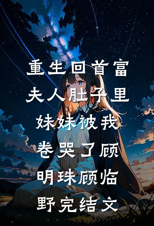 重生回首富夫人肚子里，妹妹被我卷哭了顾明珠顾临野完结文