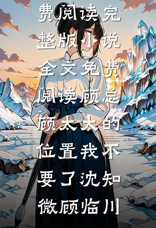 顾总，顾太太的位置我不要了沈知微顾临川免费阅读完整版小说_全文免费阅读顾总，顾太太的位置我不要了(沈知微顾临川)