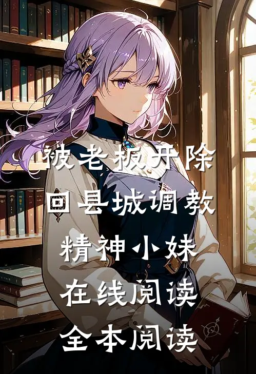 被老板开除，回县城调教精神小妹在线阅读全本阅读