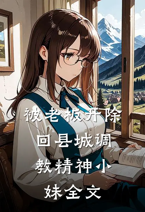 被老板开除，回县城调教精神小妹全文
