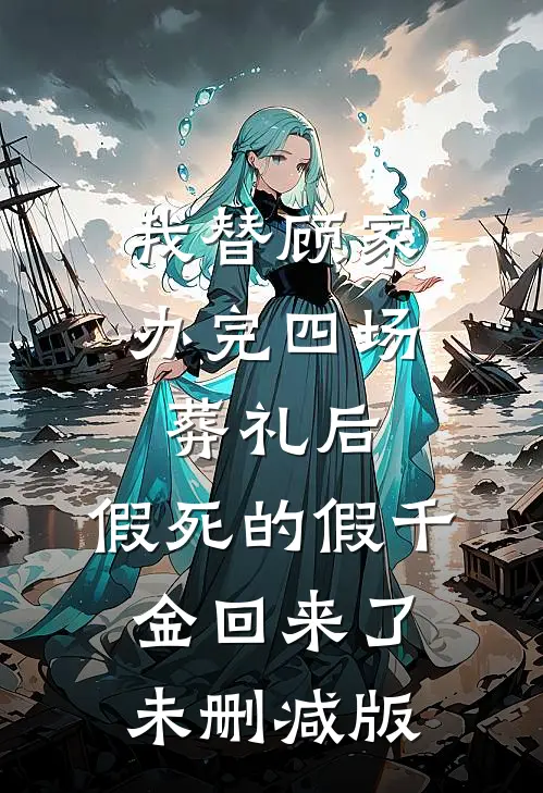 我替顾家办完四场葬礼后，假死的假千金回来了未删减版