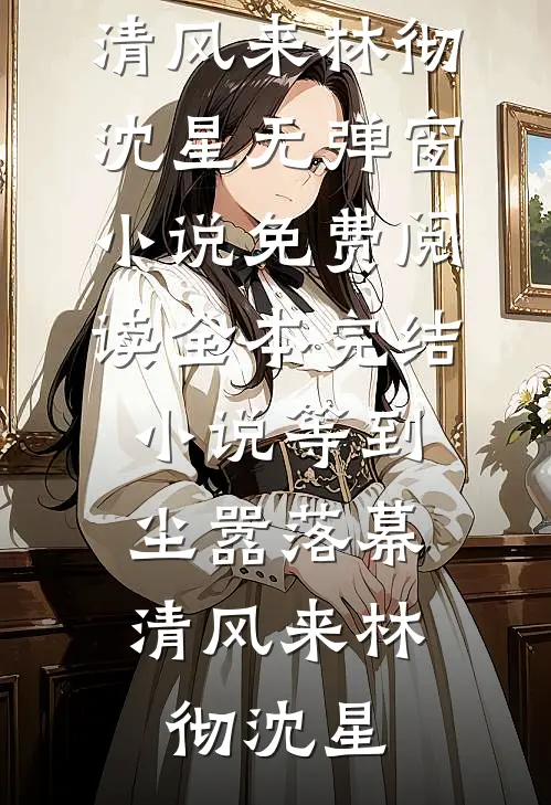 等到尘嚣落幕，清风来(林彻沈星)无弹窗小说免费阅读_全本完结小说等到尘嚣落幕，清风来(林彻沈星)