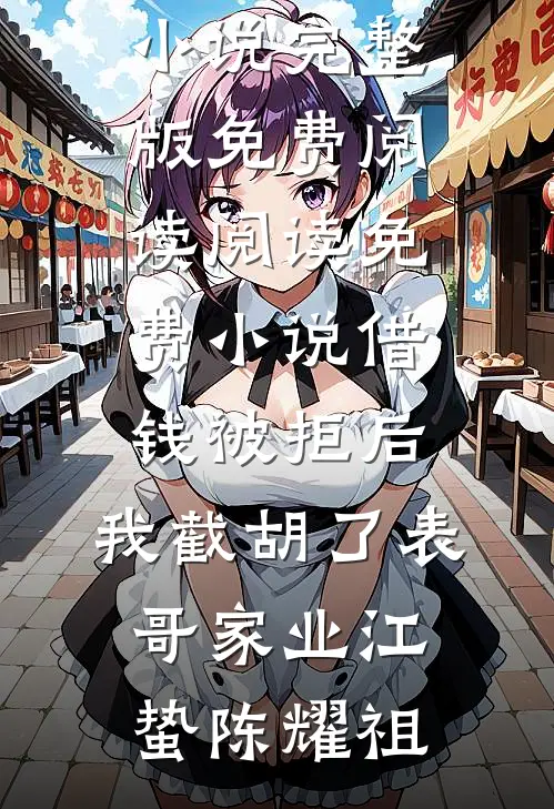 借钱被拒后，我截胡了表哥家业江蛰陈耀祖小说完整版免费阅读_阅读免费小说借钱被拒后，我截胡了表哥家业(江蛰陈耀祖)