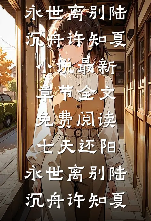 七天还阳，永世离别陆沉舟许知夏小说最新章节_全文免费阅读七天还阳，永世离别陆沉舟许知夏