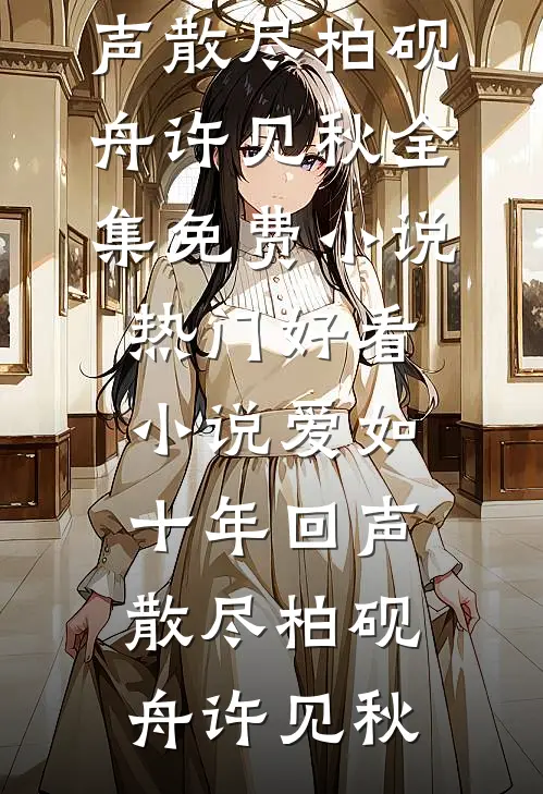 爱如十年回声散尽柏砚舟许见秋全集免费小说_热门好看小说爱如十年回声散尽柏砚舟许见秋