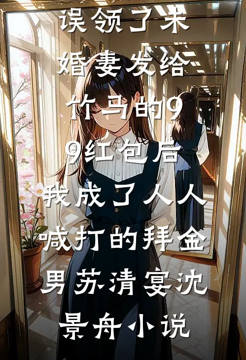 误领了未婚妻发给竹马的99红包后，我成了人人喊打的拜金男苏清宴沈景舟小说